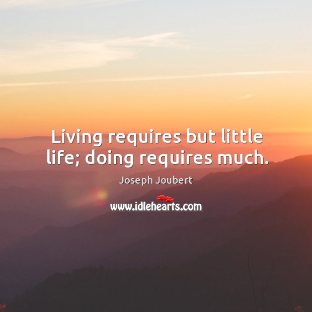 Living requires but little life; doing requires much. Image