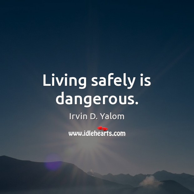 Living safely is dangerous. Irvin D. Yalom Picture Quote