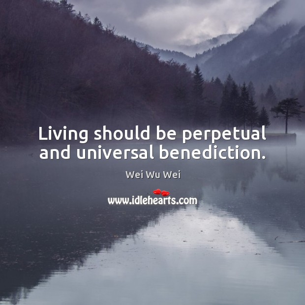 Living should be perpetual and universal benediction. Image