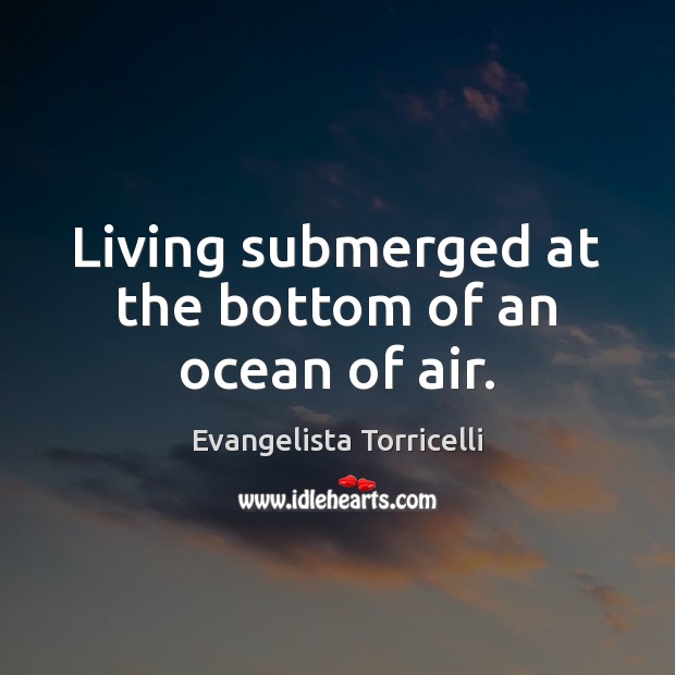 Living submerged at the bottom of an ocean of air. Evangelista Torricelli Picture Quote