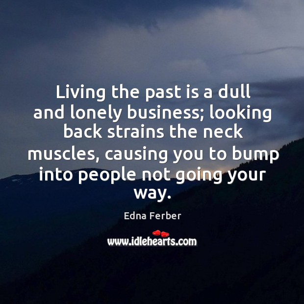 Living the past is a dull and lonely business; looking back strains the neck muscles, causing you to bump into people not going your way. 