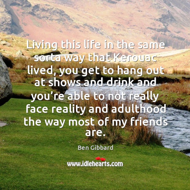 Living this life in the same sorta way that kerouac lived, you get to hang out at shows and Ben Gibbard Picture Quote
