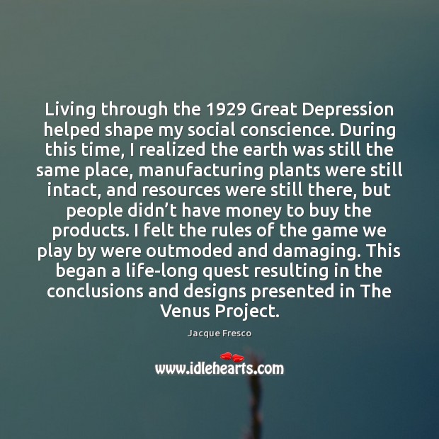 Living through the 1929 Great Depression helped shape my social conscience. During this Jacque Fresco Picture Quote