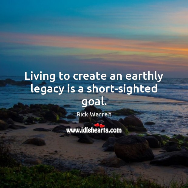 Living to create an earthly legacy is a short-sighted goal. Goal Quotes Image