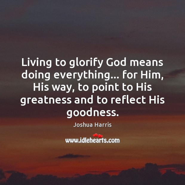Living to glorify God means doing everything… for Him, His way, to Joshua Harris Picture Quote
