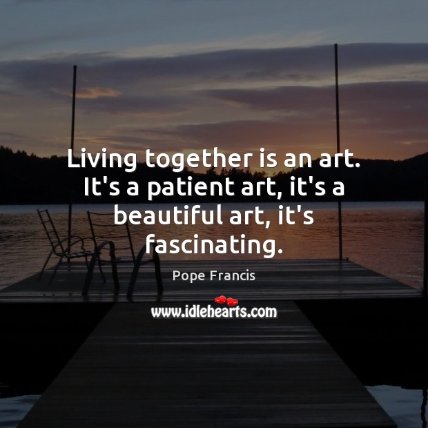 Living together is an art. It’s a patient art, it’s a beautiful art, it’s fascinating. Image
