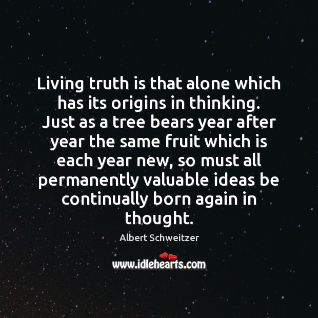 Living truth is that alone which has its origins in thinking. Just Albert Schweitzer Picture Quote
