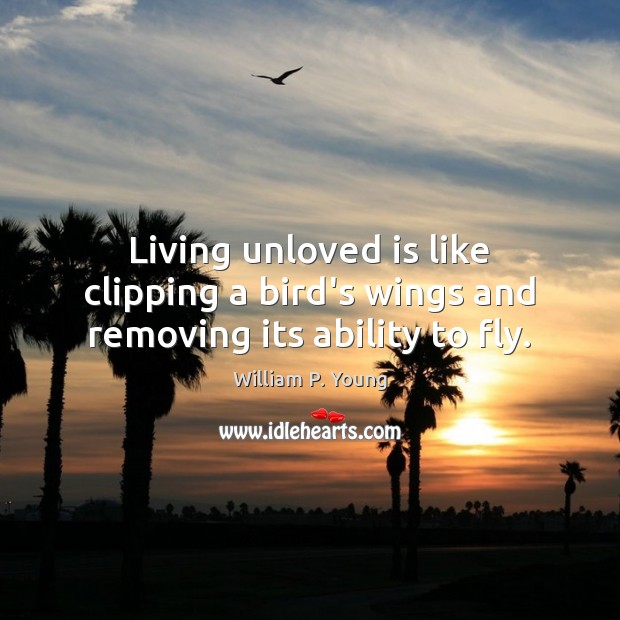Living unloved is like clipping a bird’s wings and removing its ability to fly. William P. Young Picture Quote
