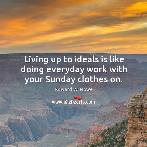 Living up to ideals is like doing everyday work with your sunday clothes on. Edward W. Howe Picture Quote