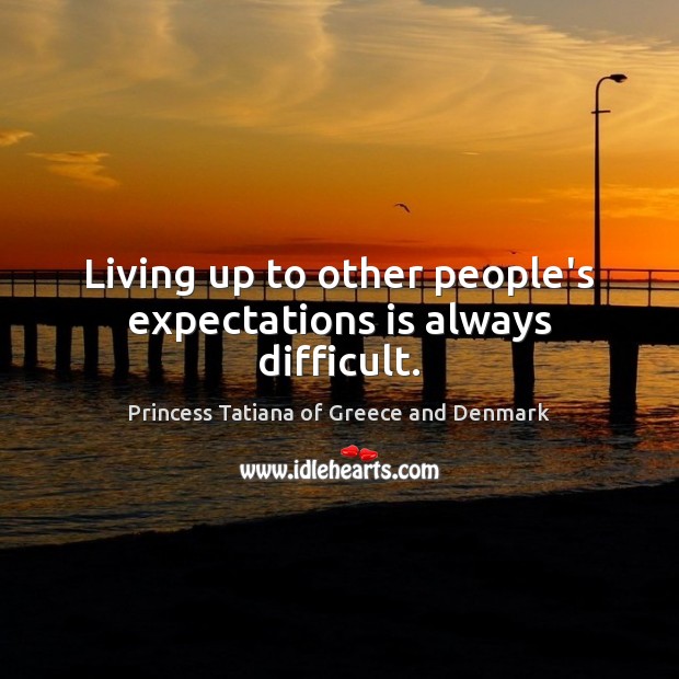 Living up to other people’s expectations is always difficult. Princess Tatiana of Greece and Denmark Picture Quote