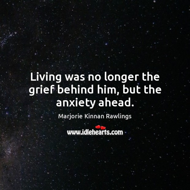 Living was no longer the grief behind him, but the anxiety ahead. Marjorie Kinnan Rawlings Picture Quote