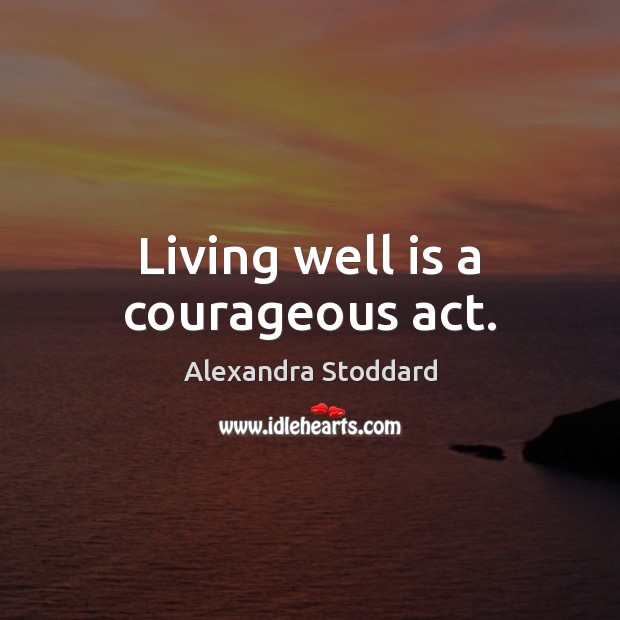 Living well is a courageous act. Alexandra Stoddard Picture Quote