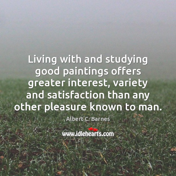 Living with and studying good paintings offers greater interest, variety and satisfaction Albert C. Barnes Picture Quote