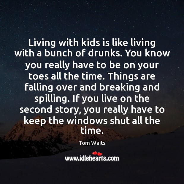 Living with kids is like living with a bunch of drunks. You Tom Waits Picture Quote