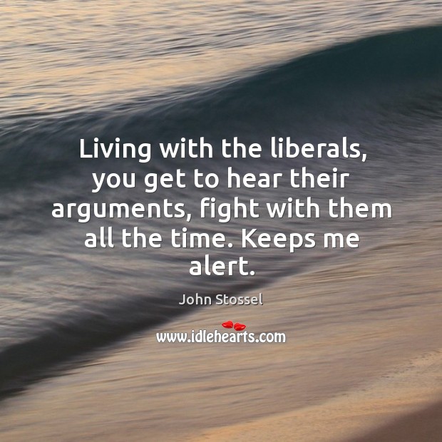 Living with the liberals, you get to hear their arguments, fight with them all the time. Image