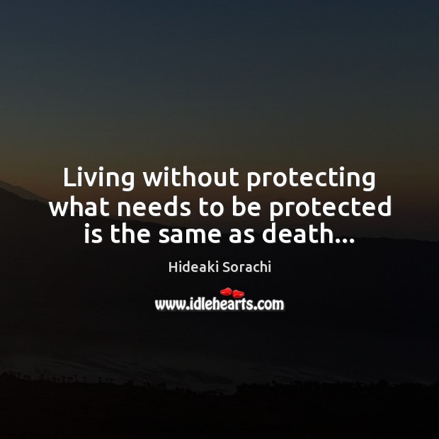 Living without protecting what needs to be protected is the same as death… Hideaki Sorachi Picture Quote