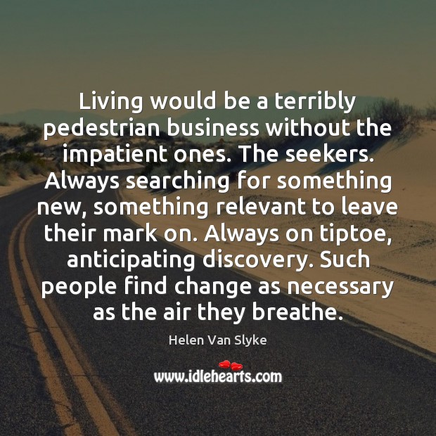 Living would be a terribly pedestrian business without the impatient ones. The Image