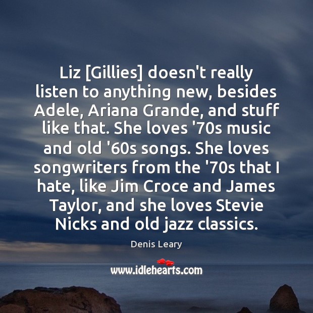Liz [Gillies] doesn’t really listen to anything new, besides Adele, Ariana Grande, Denis Leary Picture Quote
