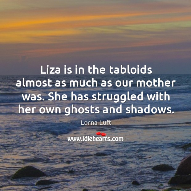Liza is in the tabloids almost as much as our mother was. She has struggled with her own ghosts and shadows. Lorna Luft Picture Quote