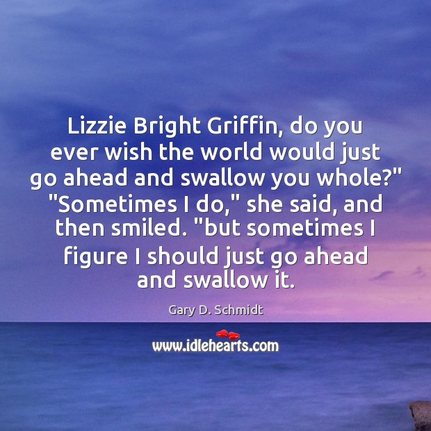 Lizzie Bright Griffin, do you ever wish the world would just go Gary D. Schmidt Picture Quote