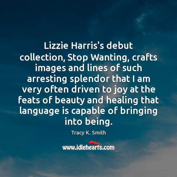 Lizzie Harris’s debut collection, Stop Wanting, crafts images and lines of such Tracy K. Smith Picture Quote