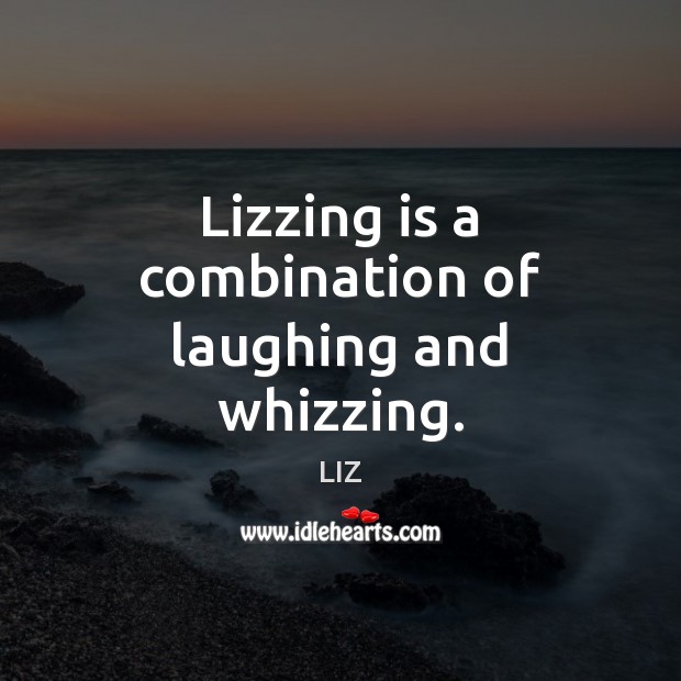 Lizzing is a combination of laughing and whizzing. LIZ Picture Quote