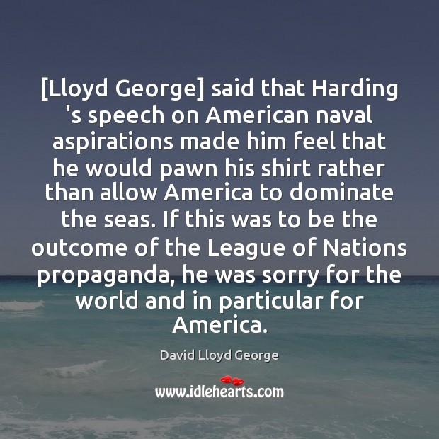 [Lloyd George] said that Harding ‘s speech on American naval aspirations made David Lloyd George Picture Quote