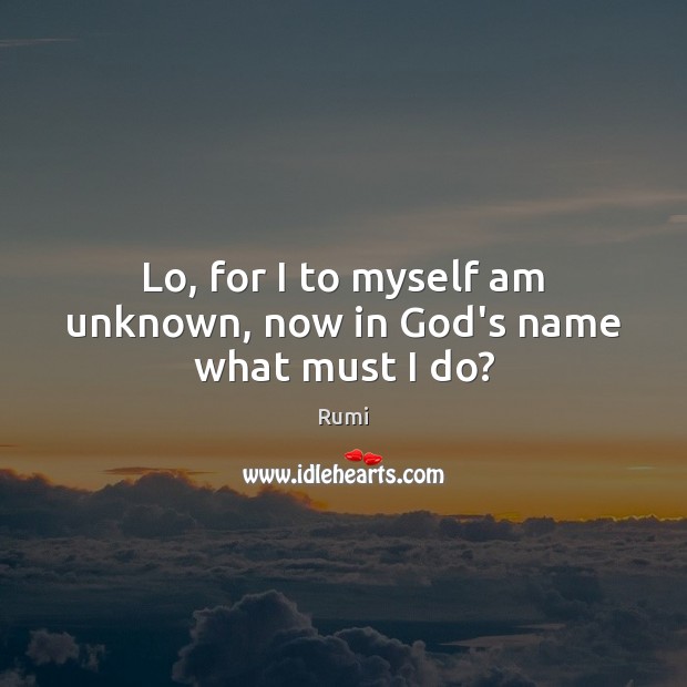 Lo, for I to myself am unknown, now in God’s name what must I do? Rumi Picture Quote