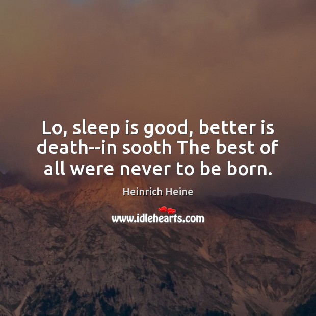 Lo, sleep is good, better is death–in sooth The best of all were never to be born. Image