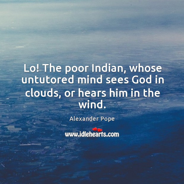 Lo! the poor indian, whose untutored mind sees God in clouds, or hears him in the wind. Alexander Pope Picture Quote