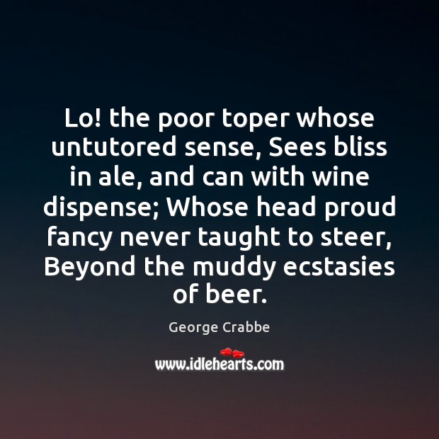 Lo! the poor toper whose untutored sense, Sees bliss in ale, and George Crabbe Picture Quote