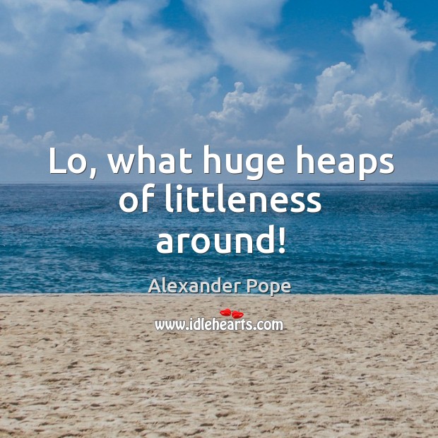 Lo, what huge heaps of littleness around! Alexander Pope Picture Quote