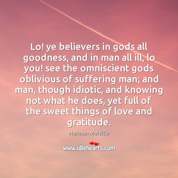 Lo! ye believers in Gods all goodness, and in man all ill, Herman Melville Picture Quote