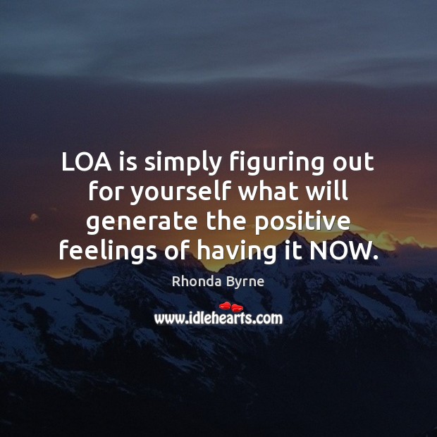 LOA is simply figuring out for yourself what will generate the positive Rhonda Byrne Picture Quote