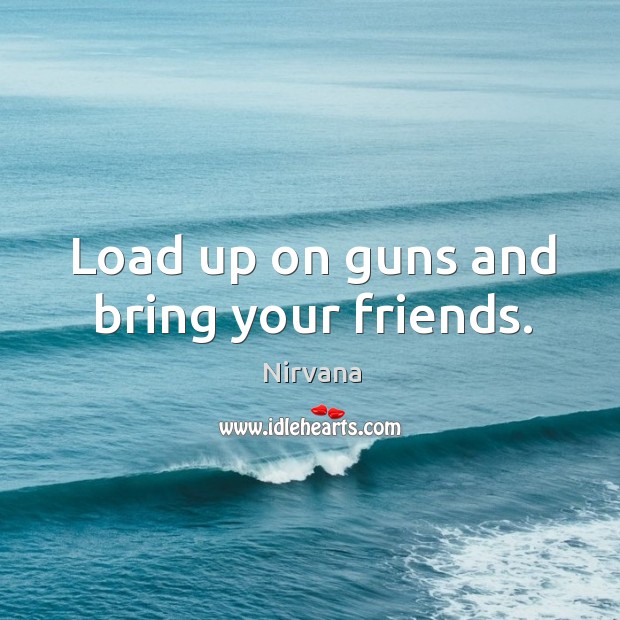 Load up on guns and bring your friends. Nirvana Picture Quote