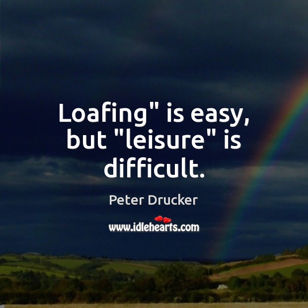 Loafing” is easy, but “leisure” is difficult. Peter Drucker Picture Quote