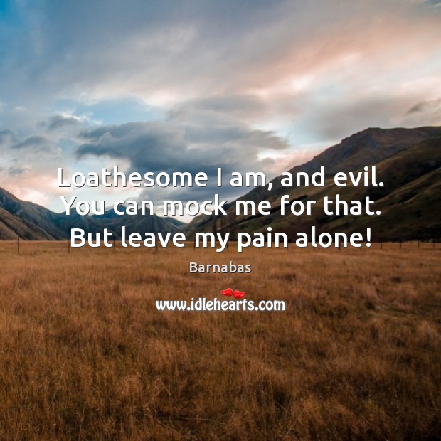 Loathesome I am, and evil. You can mock me for that. But leave my pain alone! Barnabas Picture Quote