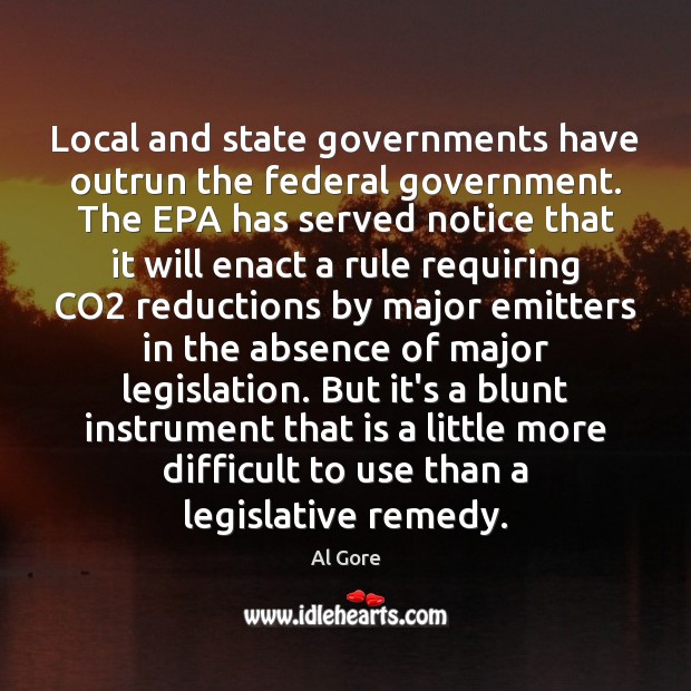 Local and state governments have outrun the federal government. The EPA has Al Gore Picture Quote