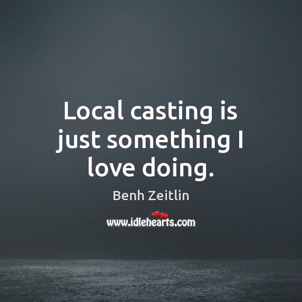 Local casting is just something I love doing. Benh Zeitlin Picture Quote