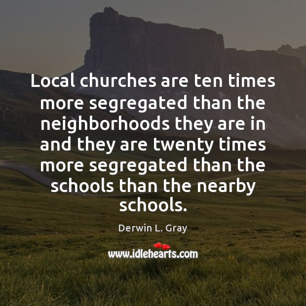 Local churches are ten times more segregated than the neighborhoods they are Derwin L. Gray Picture Quote