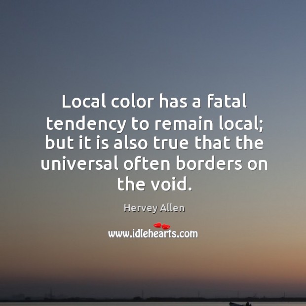 Local color has a fatal tendency to remain local; but it is also true that the universal often borders on the void. Hervey Allen Picture Quote