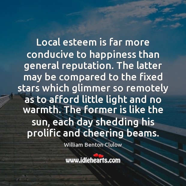Local esteem is far more conducive to happiness than general reputation. The William Benton Clulow Picture Quote