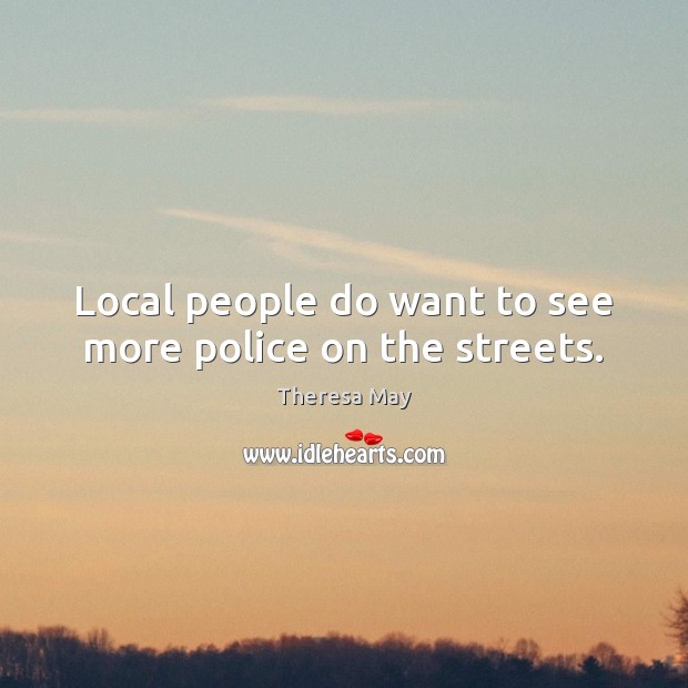 Local people do want to see more police on the streets. Theresa May Picture Quote