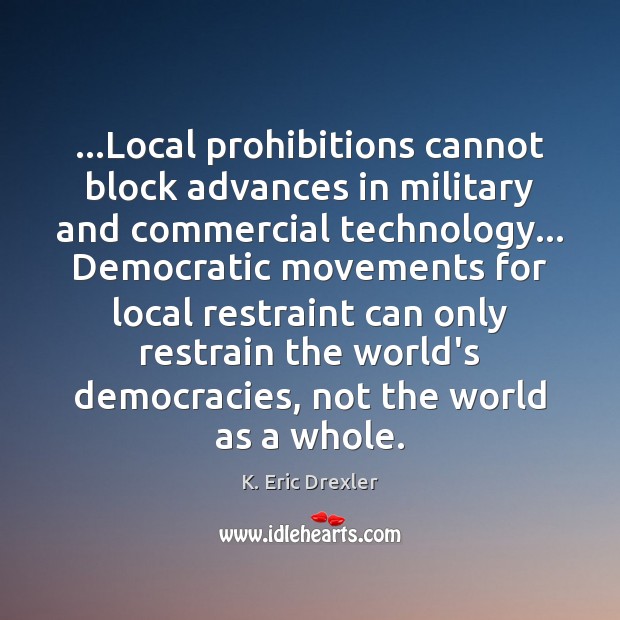 …Local prohibitions cannot block advances in military and commercial technology… Democratic movements K. Eric Drexler Picture Quote