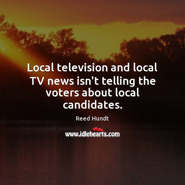 Local television and local TV news isn’t telling the voters about local candidates. Reed Hundt Picture Quote