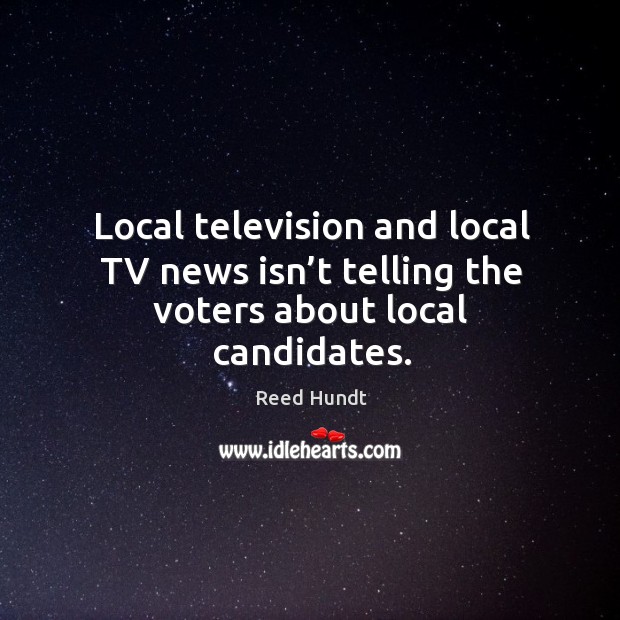 Local television and local tv news isn’t telling the voters about local candidates. Reed Hundt Picture Quote