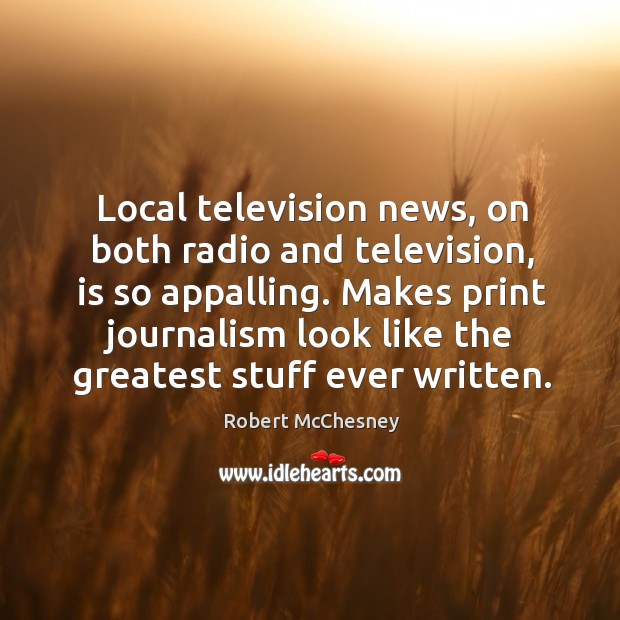 Local television news, on both radio and television, is so appalling. Robert McChesney Picture Quote