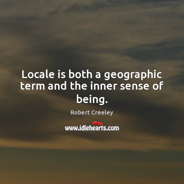 Locale is both a geographic term and the inner sense of being. Robert Creeley Picture Quote
