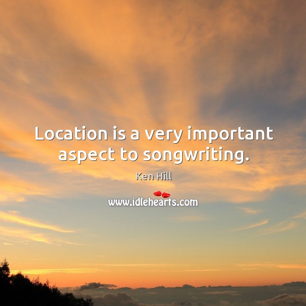 Location is a very important aspect to songwriting. Ken Hill Picture Quote