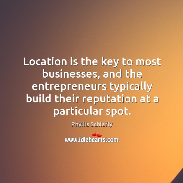 Location is the key to most businesses, and the entrepreneurs typically build their reputation at a particular spot. Phyllis Schlafly Picture Quote